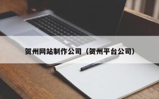 德州贺州网站制作公司（贺州平台公司）